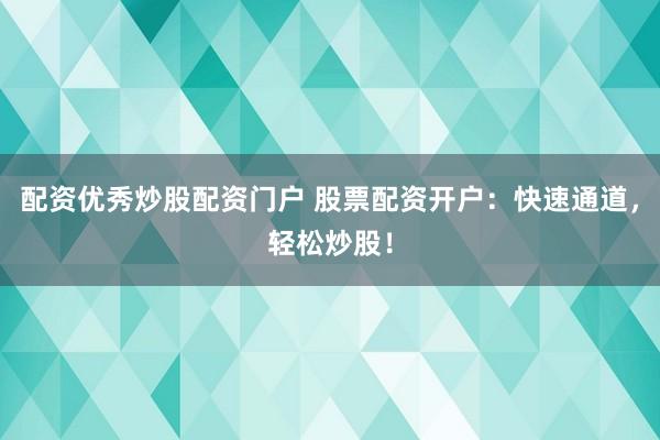 配资优秀炒股配资门户 股票配资开户：快速通道，轻松炒股！