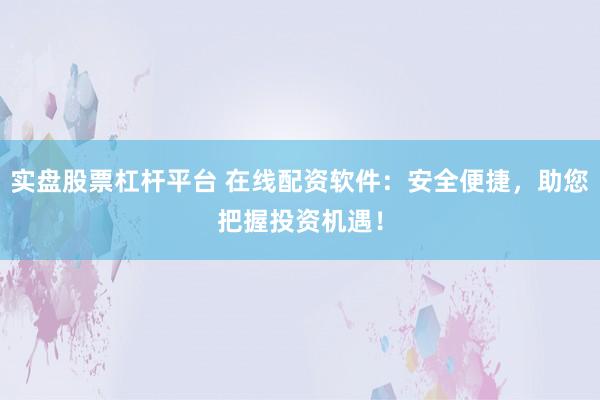 实盘股票杠杆平台 在线配资软件：安全便捷，助您把握投资机遇！