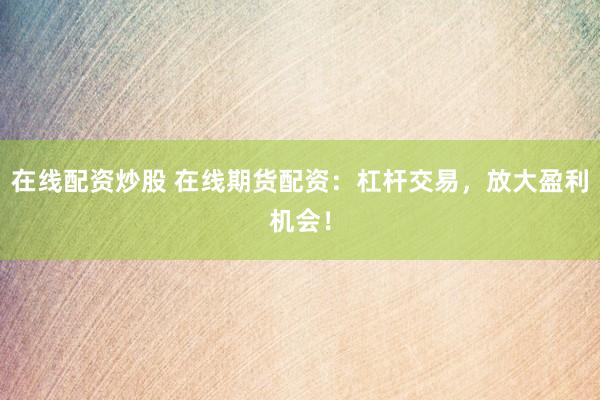 在线配资炒股 在线期货配资：杠杆交易，放大盈利机会！
