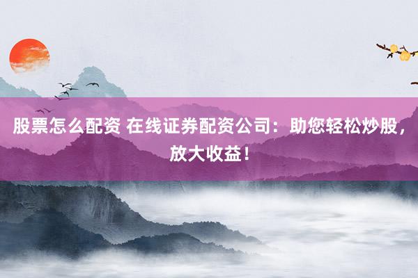 股票怎么配资 在线证券配资公司：助您轻松炒股，放大收益！