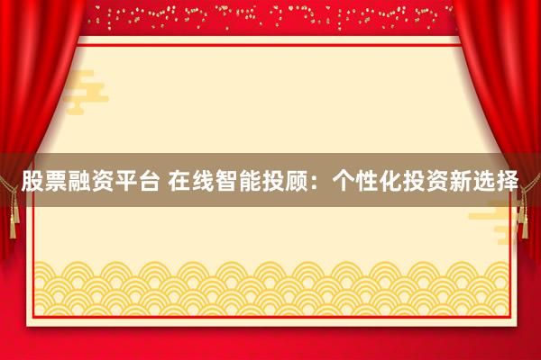 股票融资平台 在线智能投顾：个性化投资新选择