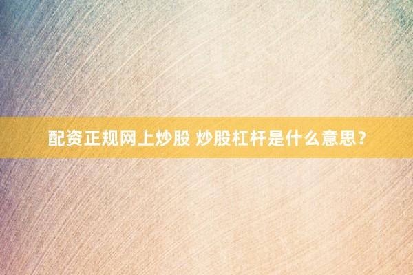 配资正规网上炒股 炒股杠杆是什么意思？