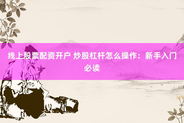 线上股票配资开户 炒股杠杆怎么操作：新手入门必读