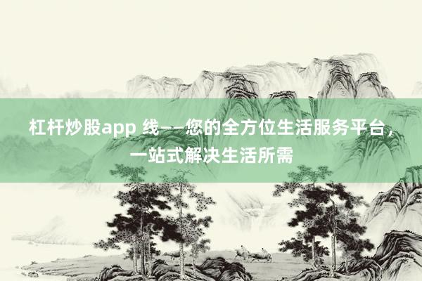 杠杆炒股app 线——您的全方位生活服务平台，一站式解决生活所需
