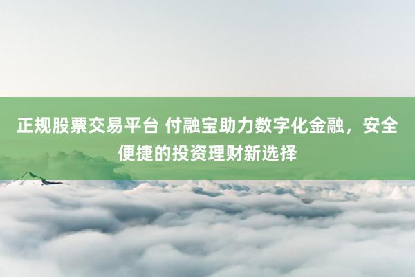 正规股票交易平台 付融宝助力数字化金融，安全便捷的投资理财新选择