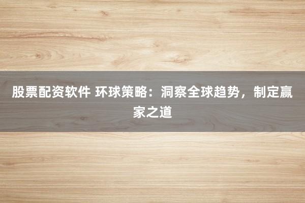 股票配资软件 环球策略：洞察全球趋势，制定赢家之道