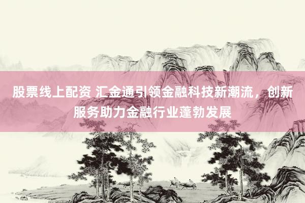 股票线上配资 汇金通引领金融科技新潮流,创新服务助力金融行业蓬勃发展