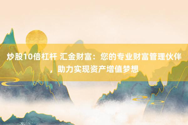 炒股10倍杠杆 汇金财富：您的专业财富管理伙伴，助力实现资产增值梦想