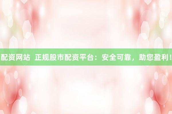 配资网站  正规股市配资平台：安全可靠，助您盈利！