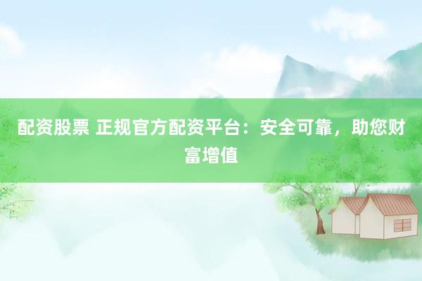 配资股票 正规官方配资平台：安全可靠，助您财富增值