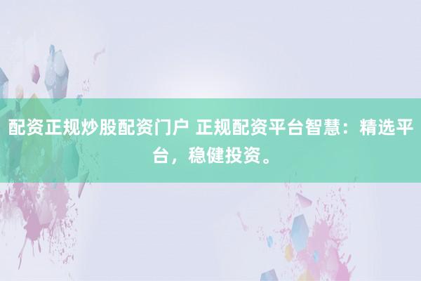 配资正规炒股配资门户 正规配资平台智慧：精选平台，稳健投资。