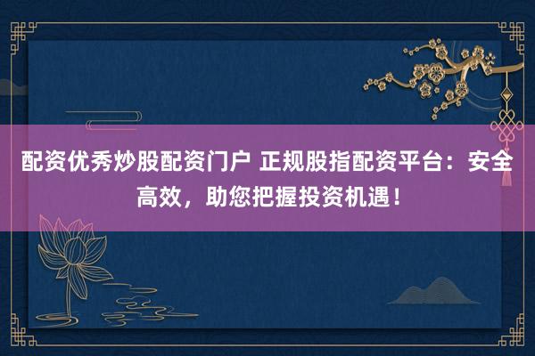 配资优秀炒股配资门户 正规股指配资平台：安全高效，助您把握投资机遇！