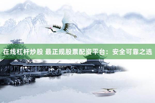在线杠杆炒股 最正规股票配资平台：安全可靠之选