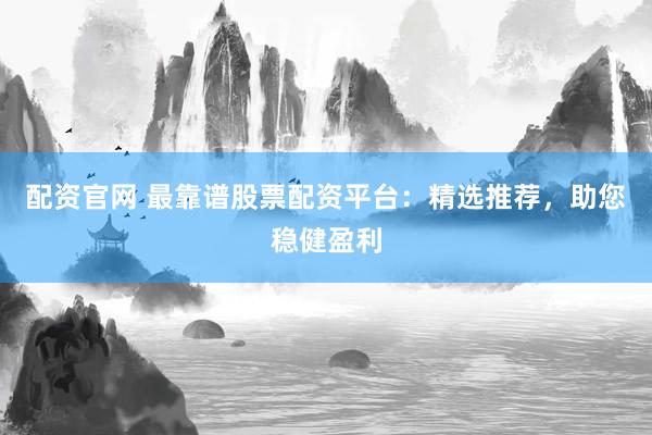 配资官网 最靠谱股票配资平台：精选推荐，助您稳健盈利