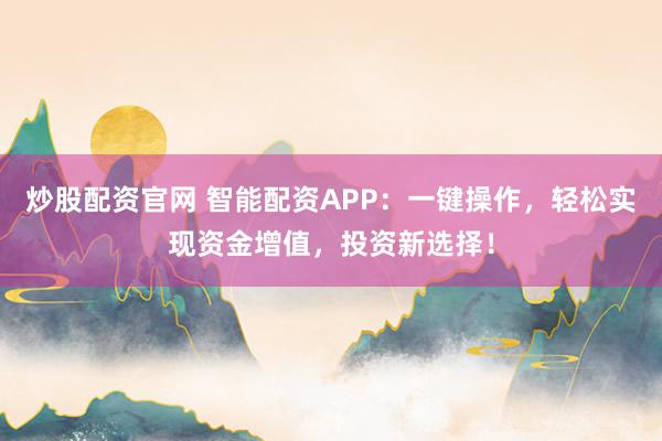炒股配资官网 智能配资APP：一键操作，轻松实现资金增值，投资新选择！