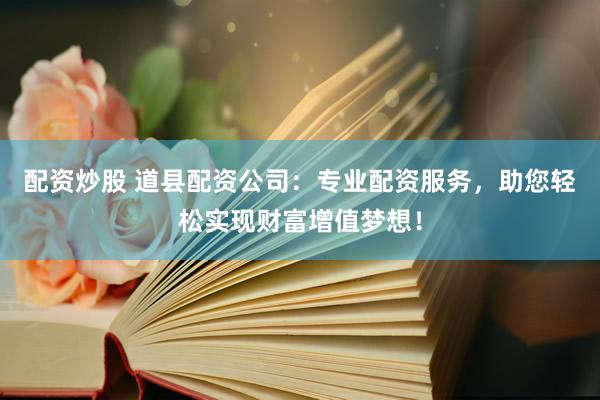 配资炒股 道县配资公司：专业配资服务，助您轻松实现财富增值梦想！