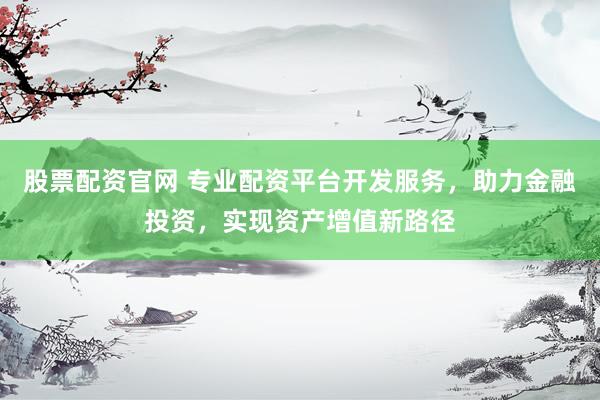 股票配资官网 专业配资平台开发服务，助力金融投资，实现资产增值新路径