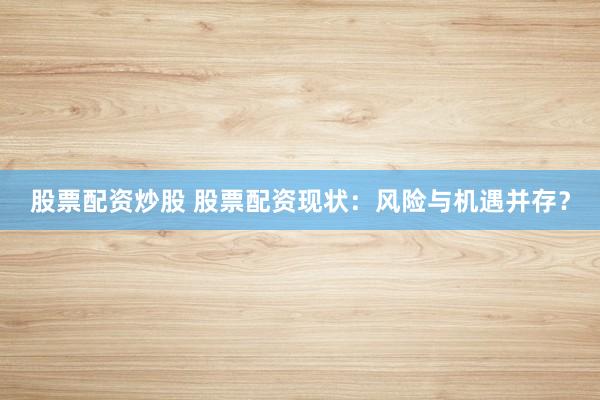 股票配资炒股 股票配资现状：风险与机遇并存？