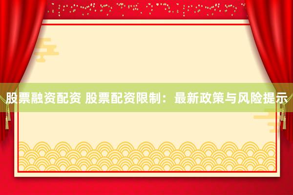 股票融资配资 股票配资限制：最新政策与风险提示