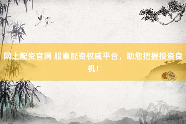 网上配资官网 股票配资权威平台，助您把握投资良机！