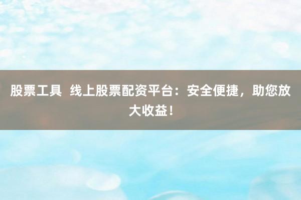 股票工具  线上股票配资平台：安全便捷，助您放大收益！