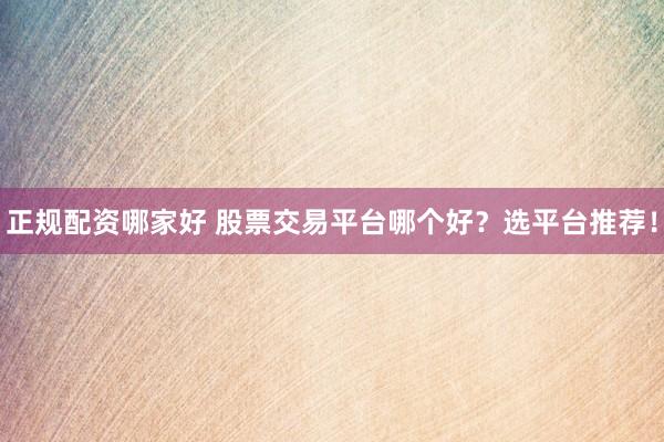 正规配资哪家好 股票交易平台哪个好？选平台推荐！
