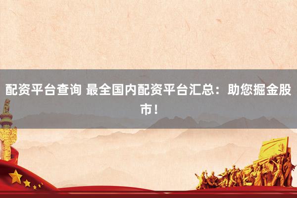 配资平台查询 最全国内配资平台汇总：助您掘金股市！