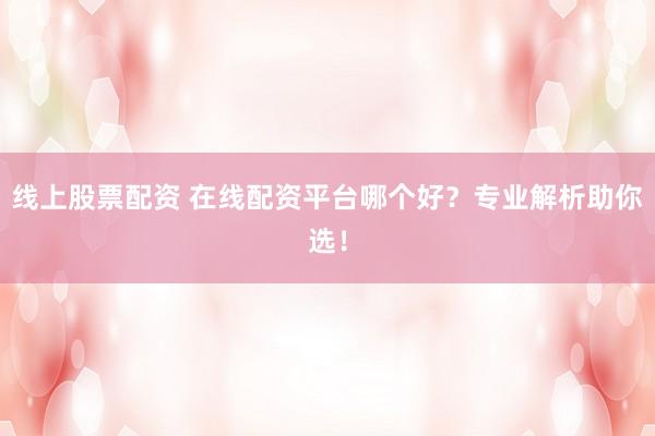 线上股票配资 在线配资平台哪个好？专业解析助你选！