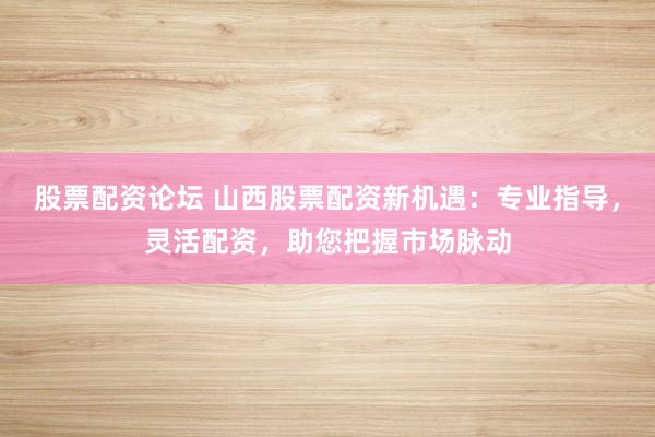 股票配资论坛 山西股票配资新机遇:专业指导,灵活配资,助您把握市场脉动