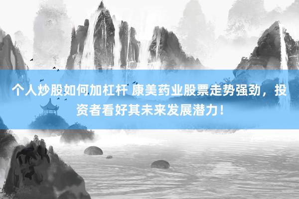 个人炒股如何加杠杆 康美药业股票走势强劲,投资者看好其未来发展潜力!