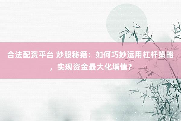 合法配资平台 炒股秘籍：如何巧妙运用杠杆策略，实现资金最大化增值？