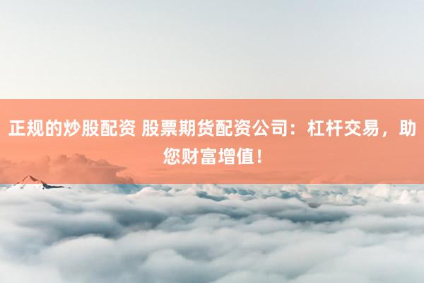 正规的炒股配资 股票期货配资公司：杠杆交易，助您财富增值！