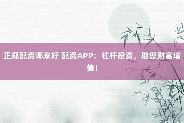 正规配资哪家好 配资APP：杠杆投资，助您财富增值！