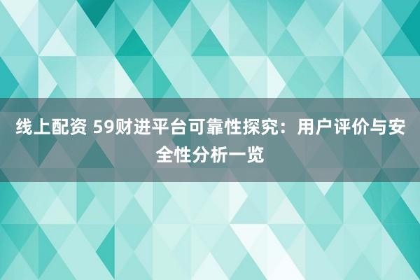 线上配资 59财进平台可靠性探究：用户评价与安全性分析一览