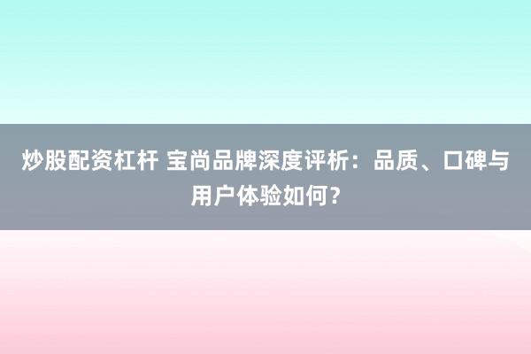 炒股配资杠杆 宝尚品牌深度评析：品质、口碑与用户体验如何？