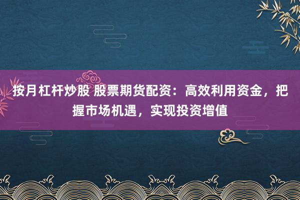 按月杠杆炒股 股票期货配资：高效利用资金，把握市场机遇，实现投资增值