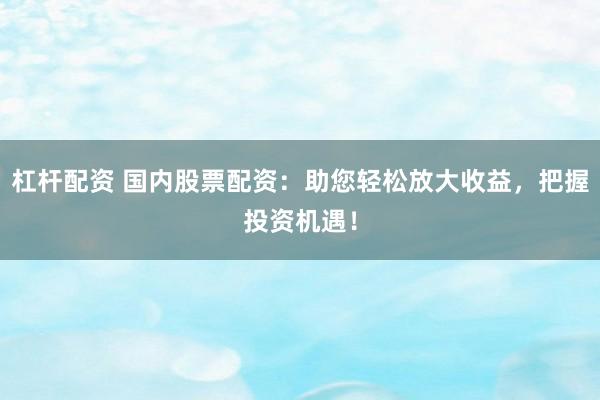 杠杆配资 国内股票配资：助您轻松放大收益，把握投资机遇！