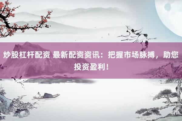 炒股杠杆配资 最新配资资讯：把握市场脉搏，助您投资盈利！