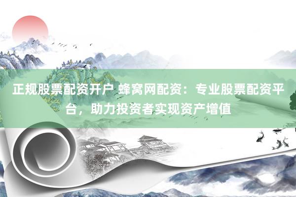 正规股票配资开户 蜂窝网配资:专业股票配资平台,助力投资者实现资产增值