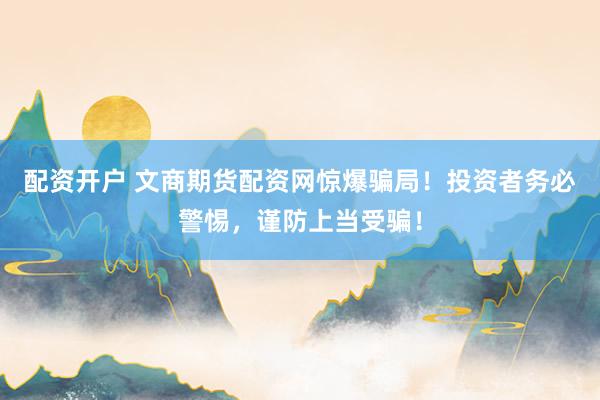 配资开户 文商期货配资网惊爆骗局!投资者务必警惕,谨防上当受骗!