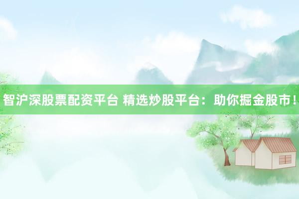 智沪深股票配资平台 精选炒股平台:助你掘金股市!