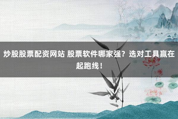 炒股股票配资网站 股票软件哪家强?选对工具赢在起跑线!