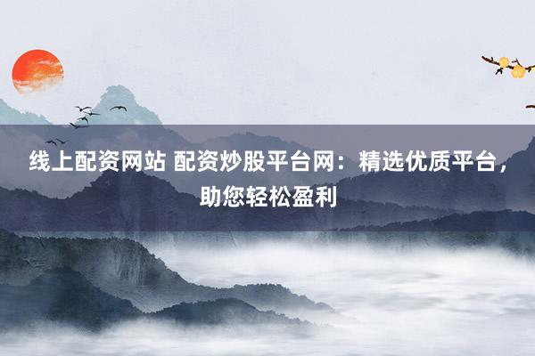 线上配资网站 配资炒股平台网：精选优质平台，助您轻松盈利