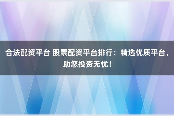 合法配资平台 股票配资平台排行:精选优质平台,助您投资无忧!