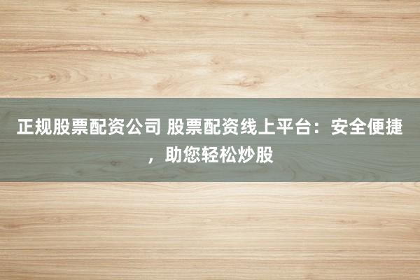 正规股票配资公司 股票配资线上平台：安全便捷，助您轻松炒股