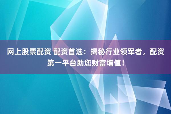 网上股票配资 配资首选：揭秘行业领军者，配资第一平台助您财富增值！