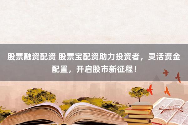 股票融资配资 股票宝配资助力投资者，灵活资金配置，开启股市新征程！