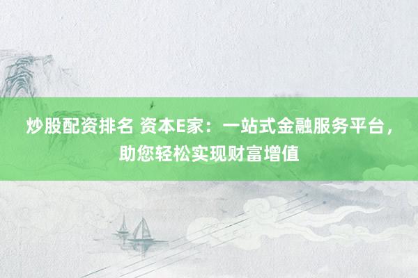 炒股配资排名 资本E家：一站式金融服务平台，助您轻松实现财富增值