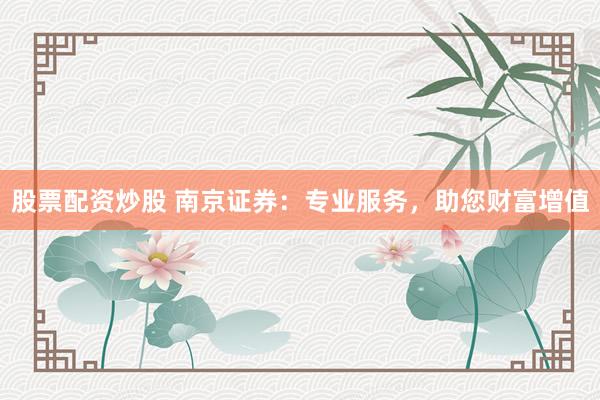 股票配资炒股 南京证券:专业服务,助您财富增值