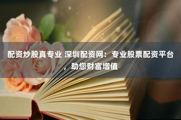 配资炒股真专业 深圳配资网:专业股票配资平台,助您财富增值